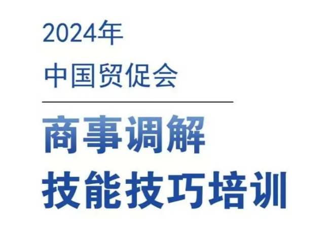 活動預告|2024年中國貿促會商事調解技能技巧培訓班報名通知